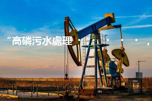 “高磷污水處理，環(huán)保先鋒，守護碧水藍天！”